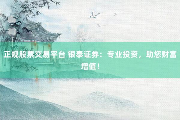 正规股票交易平台 银泰证券:专业投资,助您财富增值!