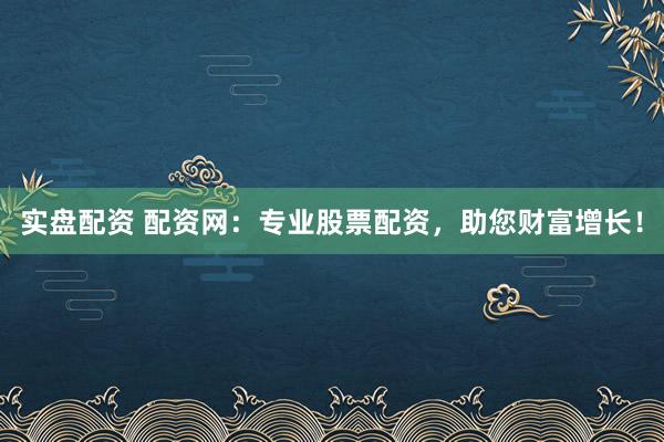 实盘配资 配资网:专业股票配资,助您财富增长!