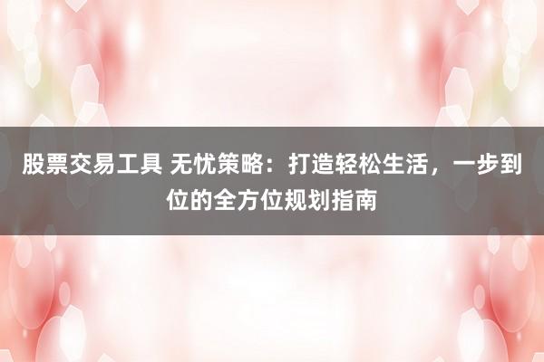 股票交易工具 无忧策略：打造轻松生活，一步到位的全方位规划指南