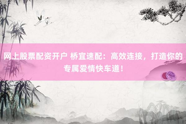 网上股票配资开户 桥宜速配:高效连接,打造你的专属爱情快车道!