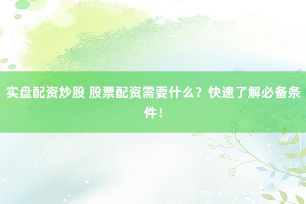 实盘配资炒股 股票配资需要什么?快速了解必备条件!