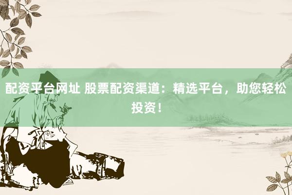 配资平台网址 股票配资渠道:精选平台,助您轻松投资!