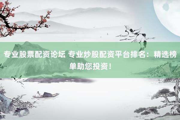 专业股票配资论坛 专业炒股配资平台排名：精选榜单助您投资！