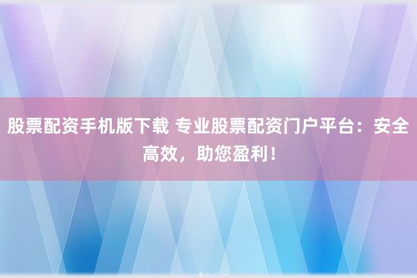 股票配资手机版下载 专业股票配资门户平台:安全高效,助您盈利!