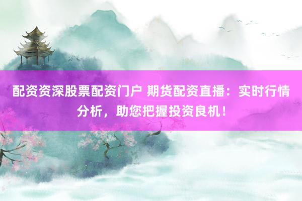 配资资深股票配资门户 期货配资直播：实时行情分析，助您把握投资良机！