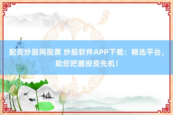 配资炒股网股票 炒股软件APP下载：精选平台，助您把握投资先机！