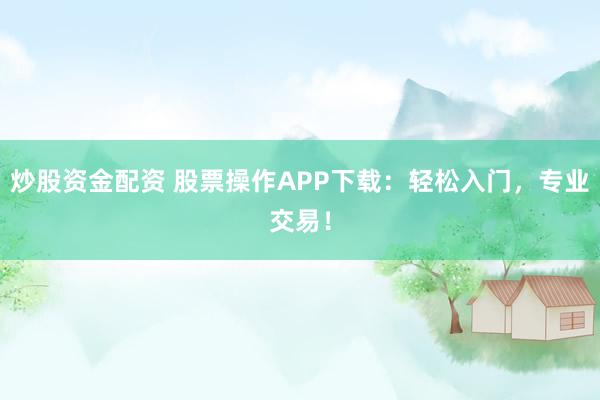 炒股资金配资 股票操作APP下载:轻松入门,专业交易!
