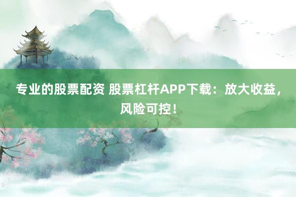 专业的股票配资 股票杠杆APP下载：放大收益，风险可控！