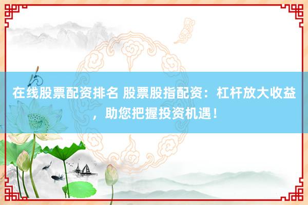 在线股票配资排名 股票股指配资：杠杆放大收益，助您把握投资机遇！