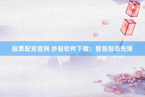 股票配资官网 炒股软件下载：智能投资先锋