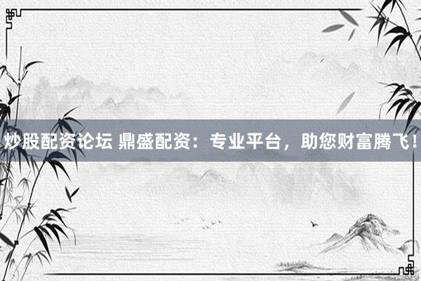 炒股配资论坛 鼎盛配资：专业平台，助您财富腾飞！