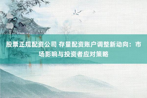 股票正规配资公司 存量配资账户调整新动向：市场影响与投资者应对策略
