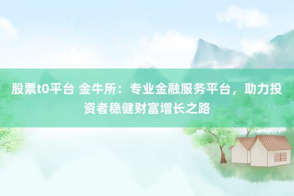 股票t0平台 金牛所：专业金融服务平台，助力投资者稳健财富增长之路
