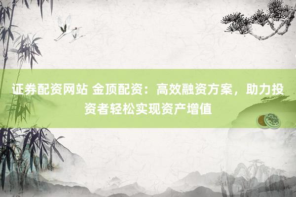 证券配资网站 金顶配资：高效融资方案，助力投资者轻松实现资产增值