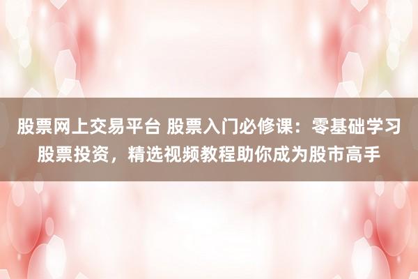 股票网上交易平台 股票入门必修课:零基础学习股票投资,精选视频教程助你成为股市高手